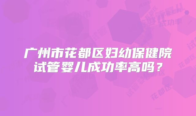 广州市花都区妇幼保健院试管婴儿成功率高吗?