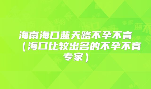 海南海口蓝天路不孕不育(海口比较出名的不孕不育专家)