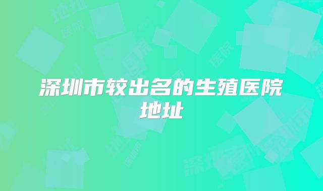深圳市较出名的生殖医院地址