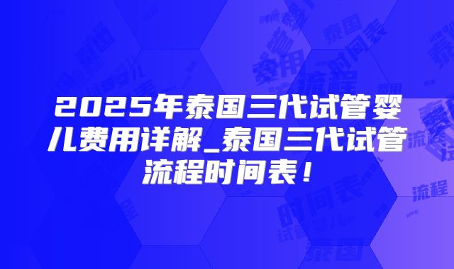 2025年泰国三代试管婴儿费用详解_泰国三代试管流程时间表!