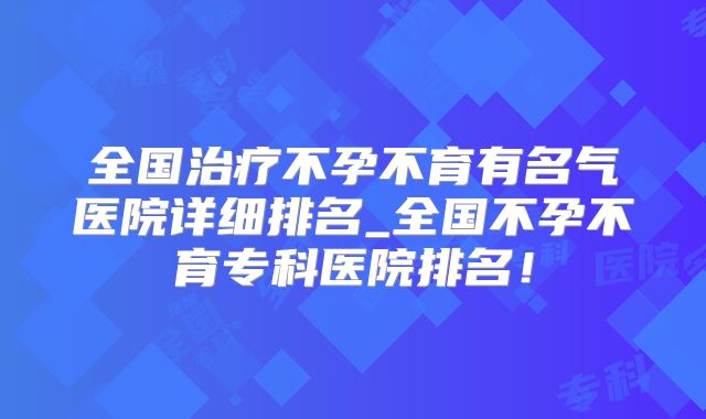 全国治疗不孕不育有名气医院详细排名_全国不孕不育专科医院排名!
