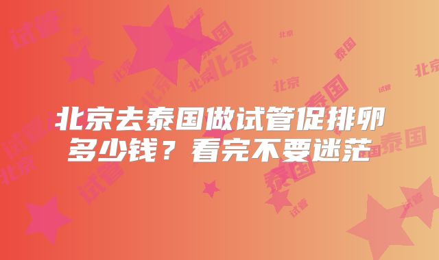 北京去泰国做试管促排卵多少钱?看完不要迷茫