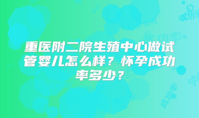 重医附二院生殖中心做试管婴儿怎么样？怀孕成功率多少？