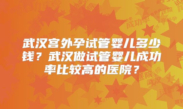 武汉宫外孕试管婴儿多少钱?武汉做试管婴儿成功率比较高的医院?