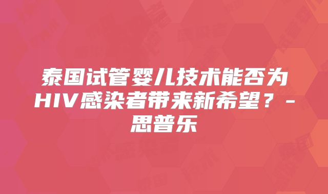 泰国试管婴儿技术能否为HIV感染者带来新希望?-思普乐