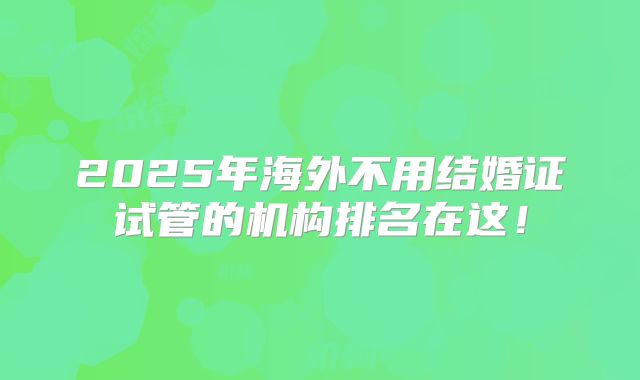 2025年海外不用结婚证试管的机构排名在这！