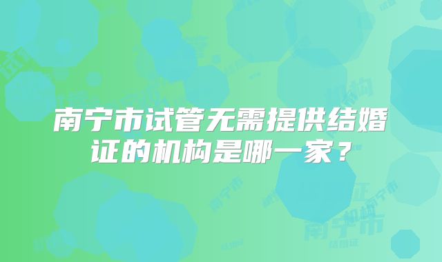 南宁市试管无需提供结婚证的机构是哪一家?