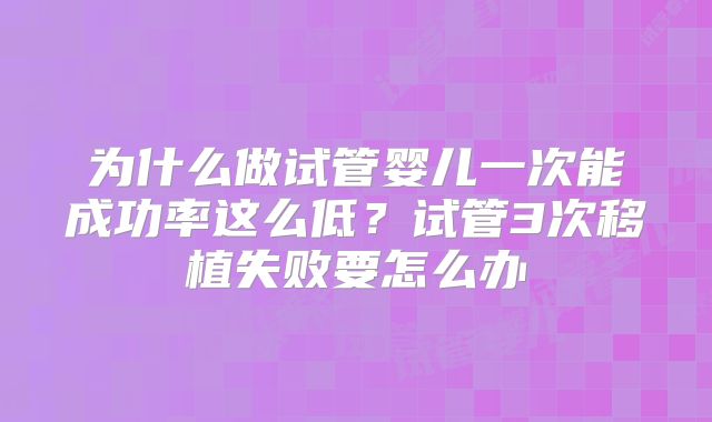 为什么做试管婴儿一次能成功率这么低?试管3次移植失败要怎么办