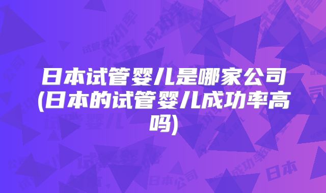 日本试管婴儿是哪家公司(日本的试管婴儿成功率高吗)