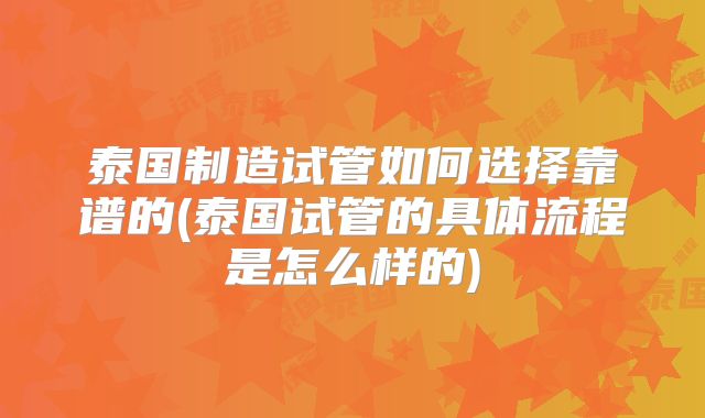 泰国制造试管如何选择靠谱的(泰国试管的具体流程是怎么样的)