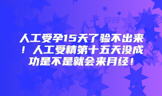 人工受孕15天了验不出来！人工受精第十五天没成功是不是就会来月经！