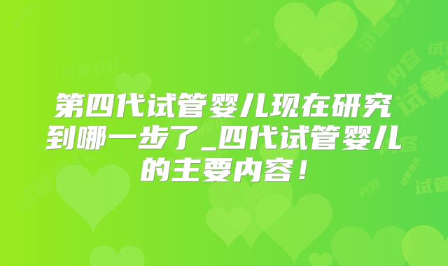 第四代试管婴儿现在研究到哪一步了_四代试管婴儿的主要内容！