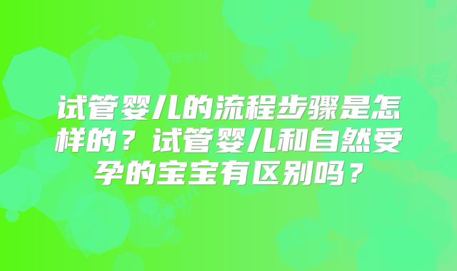 试管婴儿的流程步骤是怎样的?试管婴儿和自然受孕的宝宝有区别吗?