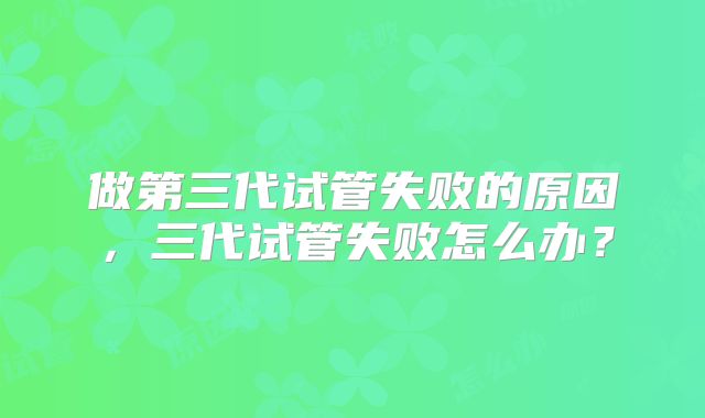 做第三代试管失败的原因，三代试管失败怎么办？