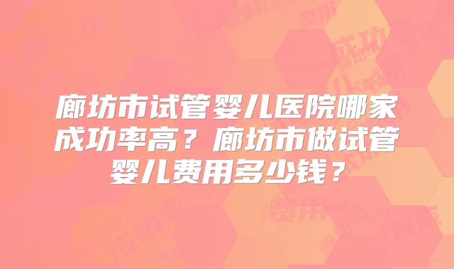 廊坊市试管婴儿医院哪家成功率高?廊坊市做试管婴儿费用多少钱?
