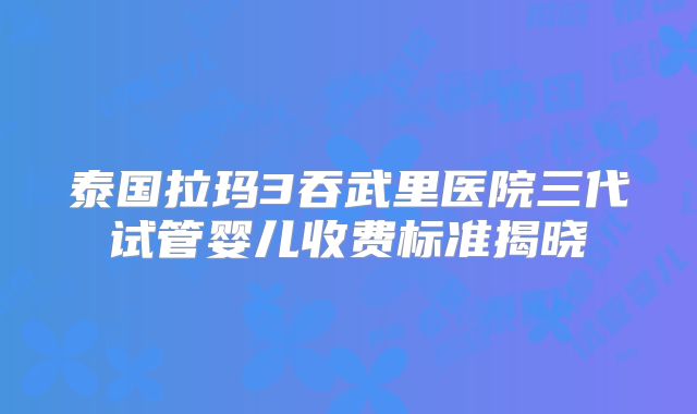 泰国拉玛3吞武里医院三代试管婴儿收费标准揭晓