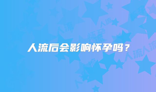 人流后会影响怀孕吗？