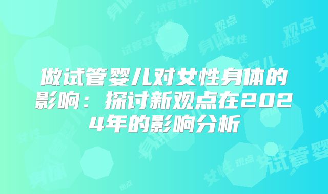 做试管婴儿对女性身体的影响:探讨新观点在2024年的影响分析