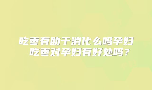 吃枣有助于消化么吗孕妇 吃枣对孕妇有好处吗？