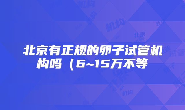 北京有正规的卵子试管机构吗（6~15万不等