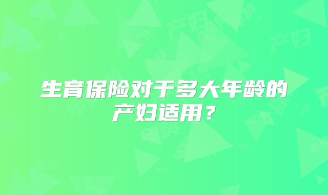 生育保险对于多大年龄的产妇适用？