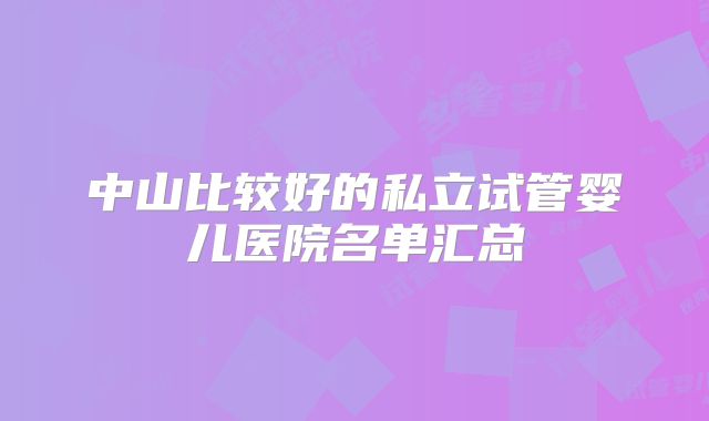 中山比较好的私立试管婴儿医院名单汇总