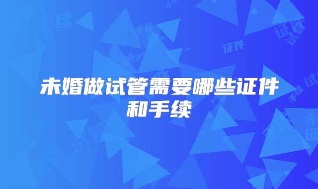 未婚做试管需要哪些证件和手续