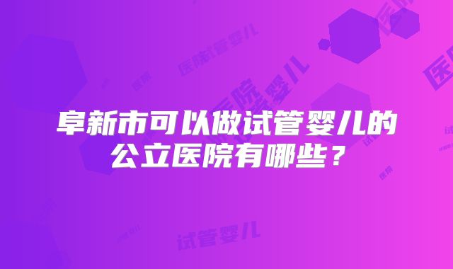 阜新市可以做试管婴儿的公立医院有哪些？