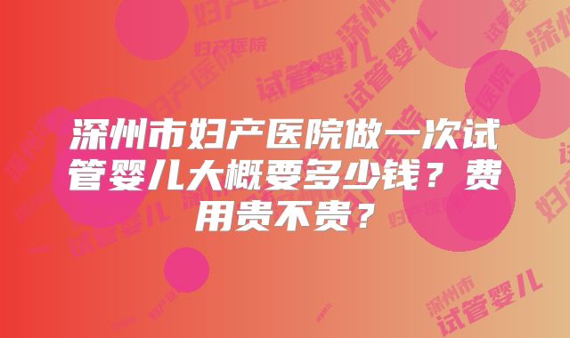 深州市妇产医院做一次试管婴儿大概要多少钱?费用贵不贵?