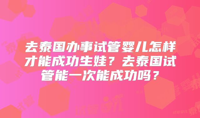 去泰国办事试管婴儿怎样才能成功生娃?去泰国试管能一次能成功吗?