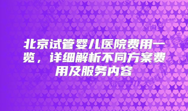 北京试管婴儿医院费用一览,详细解析不同方案费用及服务内容