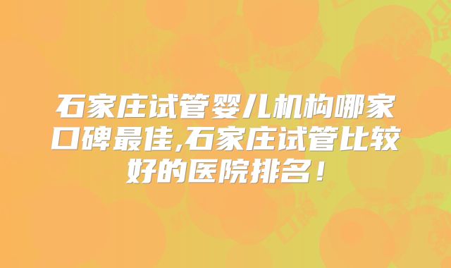 石家庄试管婴儿机构哪家口碑最佳,石家庄试管比较好的医院排名!