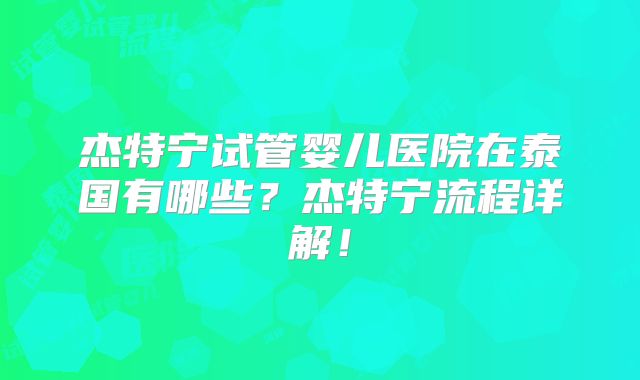 杰特宁试管婴儿医院在泰国有哪些？杰特宁流程详解！