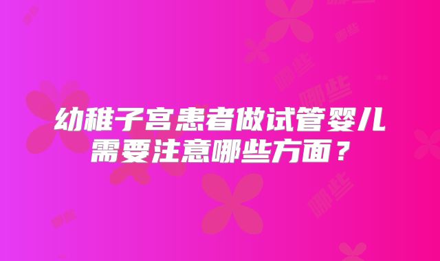 幼稚子宫患者做试管婴儿需要注意哪些方面？