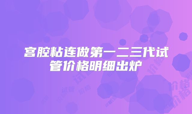 宫腔粘连做第一二三代试管价格明细出炉