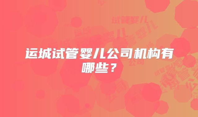 运城试管婴儿公司机构有哪些？