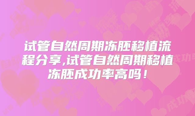 试管自然周期冻胚移植流程分享,试管自然周期移植冻胚成功率高吗！