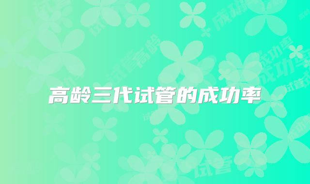高龄三代试管的成功率