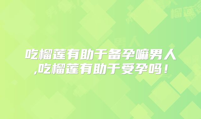 吃榴莲有助于备孕嘛男人,吃榴莲有助于受孕吗！