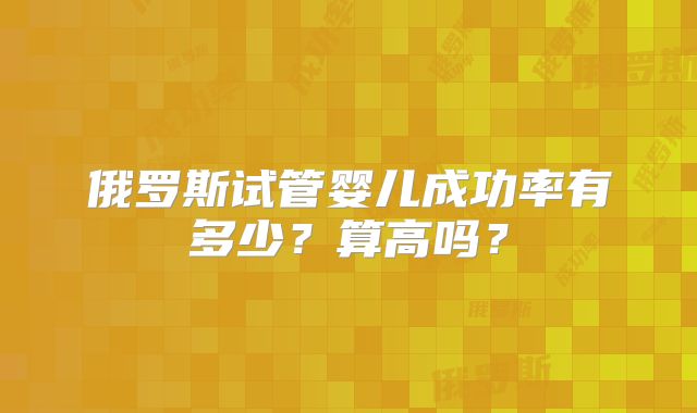 俄罗斯试管婴儿成功率有多少?算高吗?