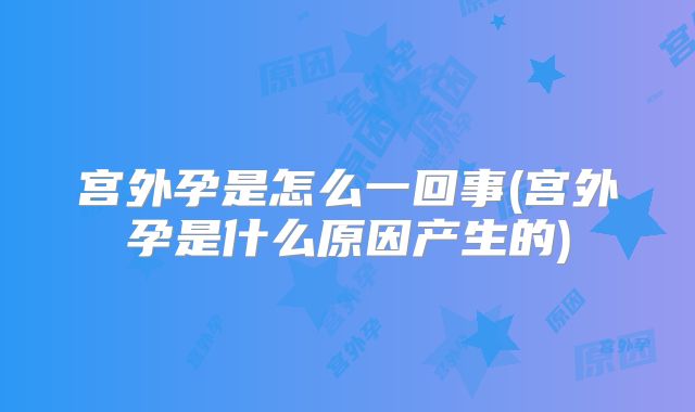 宫外孕是怎么一回事(宫外孕是什么原因产生的)