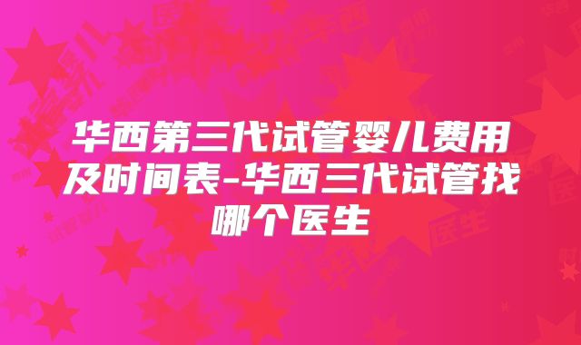 华西第三代试管婴儿费用及时间表-华西三代试管找哪个医生