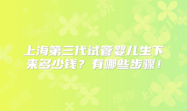 上海第三代试管婴儿生下来多少钱？有哪些步骤！