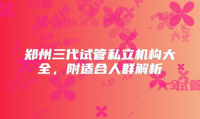 郑州三代试管私立机构大全,附适合人群解析