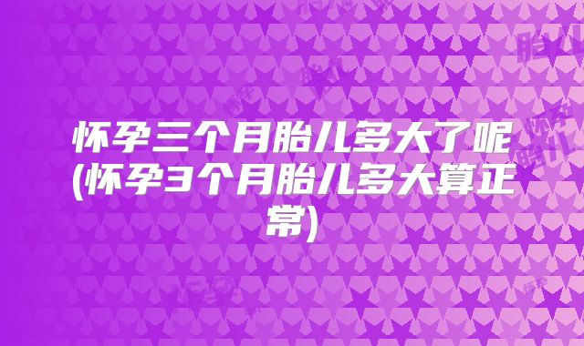 怀孕三个月胎儿多大了呢(怀孕3个月胎儿多大算正常)