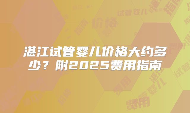 湛江试管婴儿价格大约多少？附2025费用指南