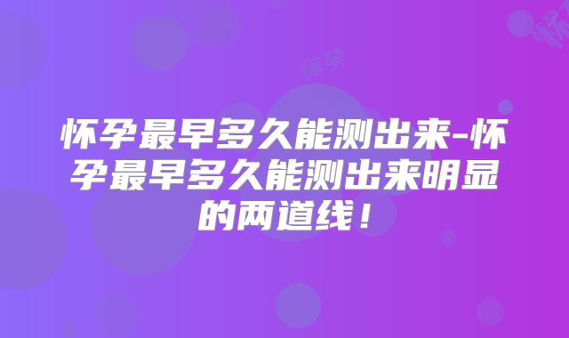 怀孕最早多久能测出来-怀孕最早多久能测出来明显的两道线!