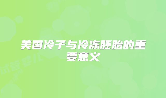 美国冷子与冷冻胚胎的重要意义