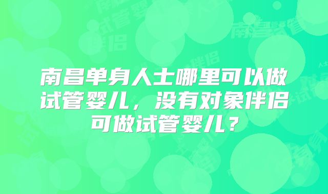 南昌单身人士哪里可以做试管婴儿，没有对象伴侣可做试管婴儿？