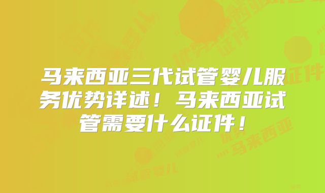 马来西亚三代试管婴儿服务优势详述！马来西亚试管需要什么证件！
